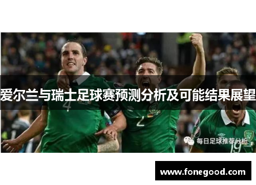 爱尔兰与瑞士足球赛预测分析及可能结果展望